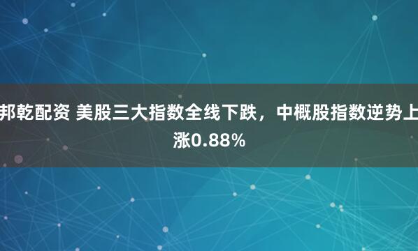 邦乾配资 美股三大指数全线下跌，中概股指数逆势上涨0.88%