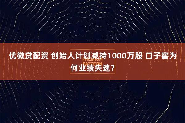 优微贷配资 创始人计划减持1000万股 口子窖为何业绩失速？