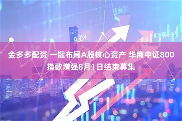金多多配资 一键布局A股核心资产 华商中证800指数增强8月1日结束募集