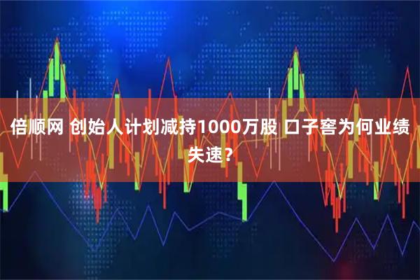 倍顺网 创始人计划减持1000万股 口子窖为何业绩失速？