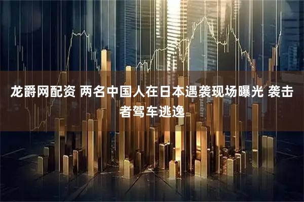 龙爵网配资 两名中国人在日本遇袭现场曝光 袭击者驾车逃逸