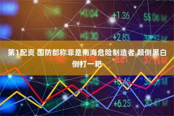 第1配资 国防部称菲是南海危险制造者 颠倒黑白倒打一耙