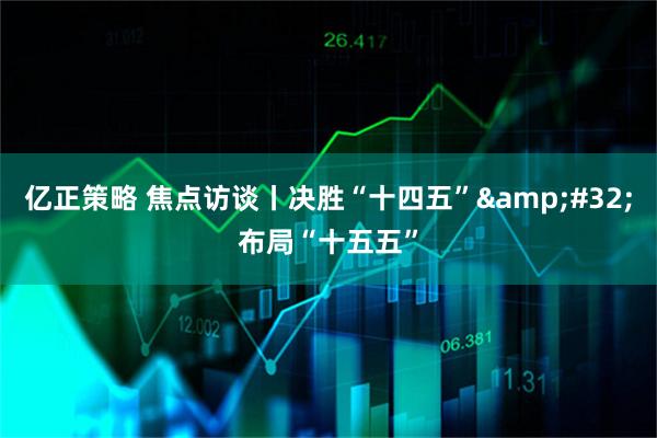 亿正策略 焦点访谈丨决胜“十四五”&#32;布局“十五五”