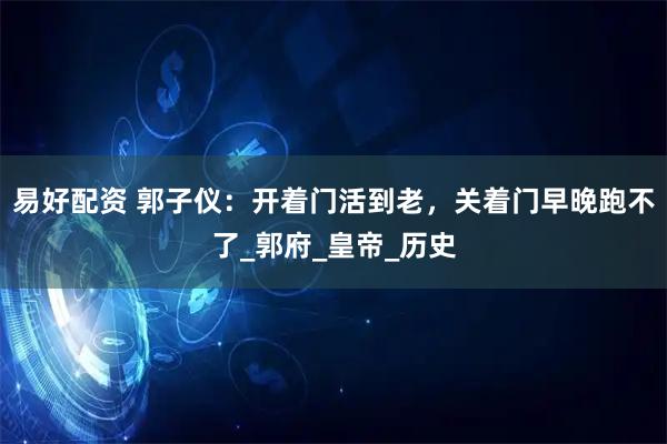 易好配资 郭子仪：开着门活到老，关着门早晚跑不了_郭府_皇帝_历史