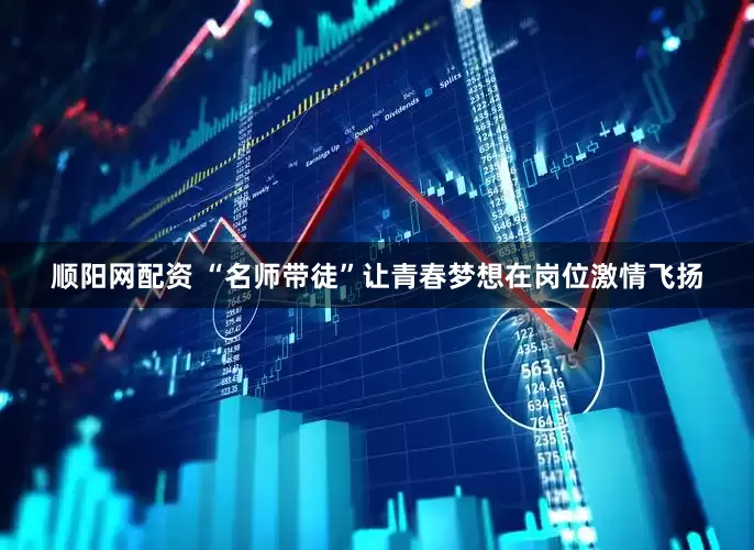 顺阳网配资 “名师带徒”让青春梦想在岗位激情飞扬