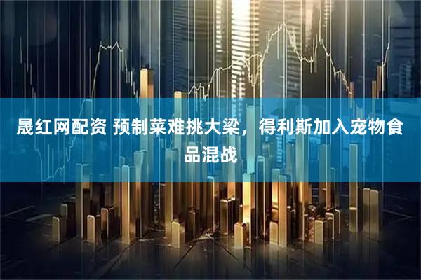 晟红网配资 预制菜难挑大梁，得利斯加入宠物食品混战