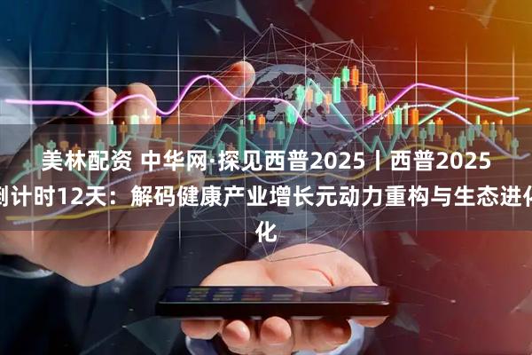 美林配资 中华网·探见西普2025丨西普2025倒计时12天：解码健康产业增长元动力重构与生态进化