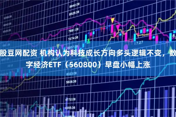 股豆网配资 机构认为科技成长方向多头逻辑不变，数字经济ETF（560800）早盘小幅上涨