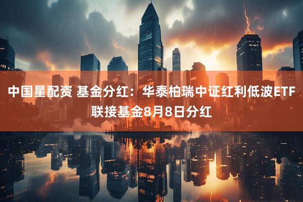 中国星配资 基金分红：华泰柏瑞中证红利低波ETF联接基金8月8日分红