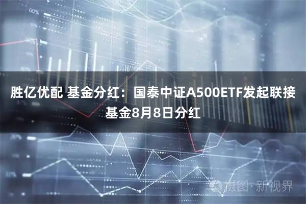 胜亿优配 基金分红：国泰中证A500ETF发起联接基金8月8日分红