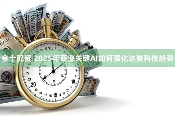 金十配资 2025年商业关键AI如何强化这些科技趋势