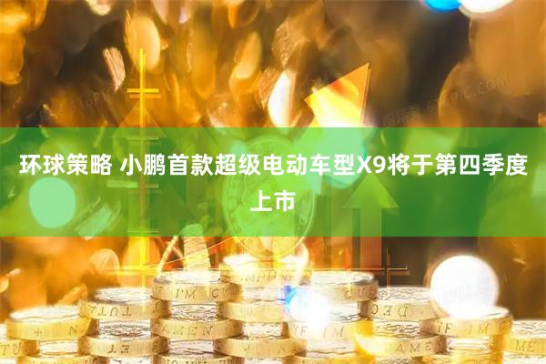 环球策略 小鹏首款超级电动车型X9将于第四季度上市