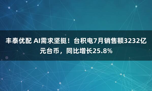 丰泰优配 AI需求坚挺！台积电7月销售额3232亿元台币，同比增长25.8%