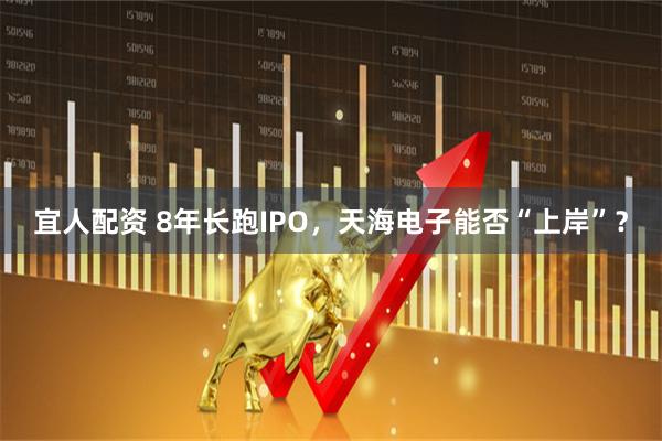 宜人配资 8年长跑IPO，天海电子能否“上岸”？
