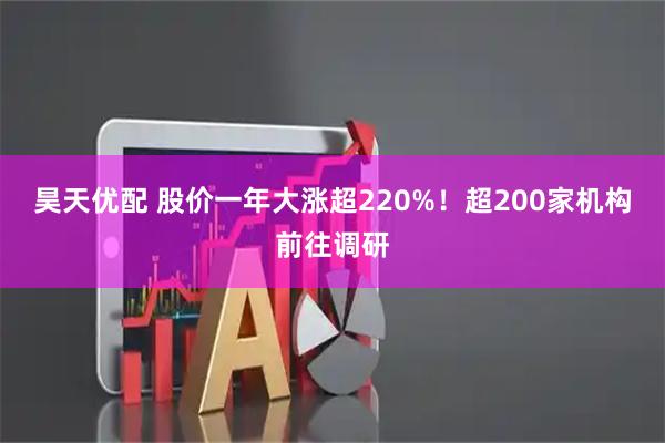 昊天优配 股价一年大涨超220%！超200家机构前往调研