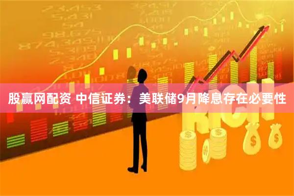 股赢网配资 中信证券：美联储9月降息存在必要性