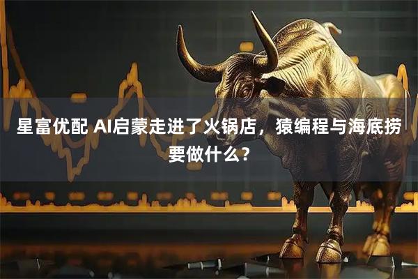 星富优配 AI启蒙走进了火锅店，猿编程与海底捞要做什么？