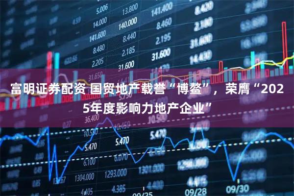 富明证券配资 国贸地产载誉“博鳌”，荣膺“2025年度影响力地产企业”