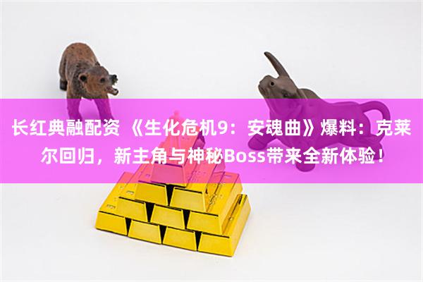 长红典融配资 《生化危机9：安魂曲》爆料：克莱尔回归，新主角与神秘Boss带来全新体验！