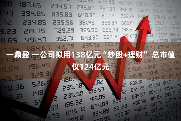 一鼎盈 一公司拟用138亿元“炒股+理财” 总市值仅124亿元