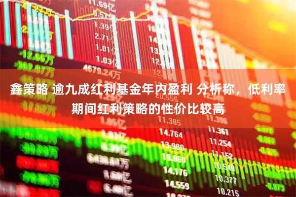 鑫策略 逾九成红利基金年内盈利 分析称，低利率期间红利策略的性价比较高