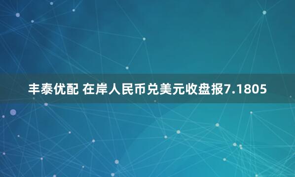 丰泰优配 在岸人民币兑美元收盘报7.1805