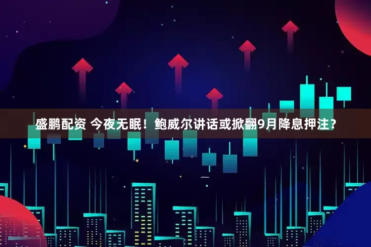 盛鹏配资 今夜无眠！鲍威尔讲话或掀翻9月降息押注？