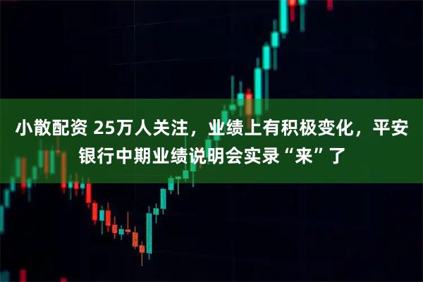 小散配资 25万人关注，业绩上有积极变化，平安银行中期业绩说明会实录“来”了