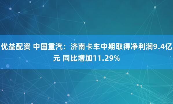 优益配资 中国重汽：济南卡车中期取得净利润9.4亿元 同比增加11.29%