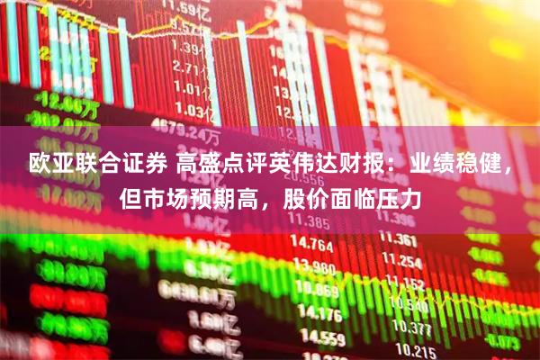 欧亚联合证券 高盛点评英伟达财报：业绩稳健，但市场预期高，股价面临压力