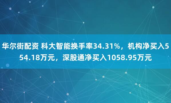华尔街配资 科大智能换手率34.31%，机构净买入554.18万元，深股通净买入1058.95万元