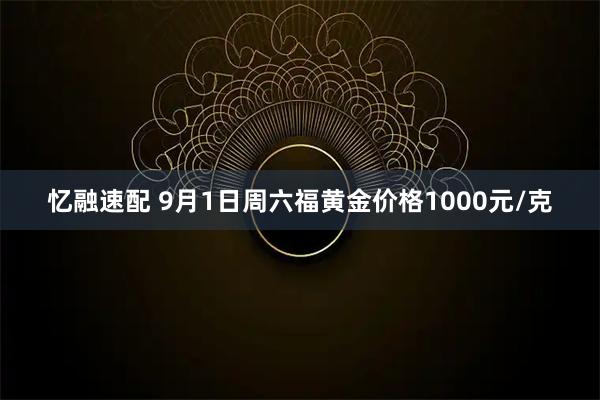 忆融速配 9月1日周六福黄金价格1000元/克