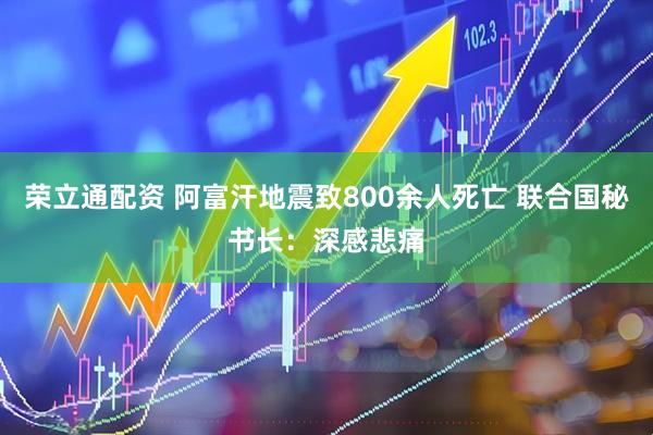 荣立通配资 阿富汗地震致800余人死亡 联合国秘书长：深感悲痛