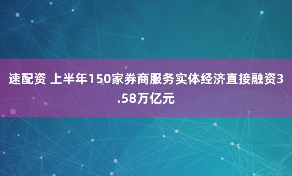 速配资 上半年150家券商服务实体经济直接融资3.58万亿元