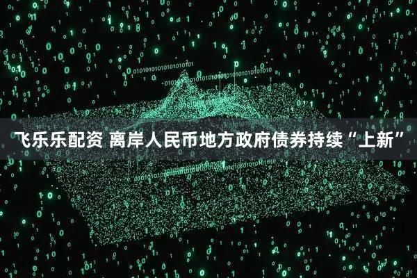 飞乐乐配资 离岸人民币地方政府债券持续“上新”