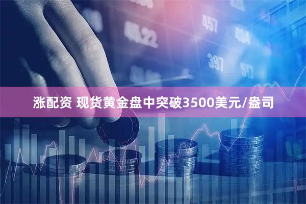 涨配资 现货黄金盘中突破3500美元/盎司
