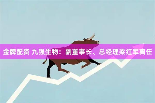 金牌配资 九强生物：副董事长、总经理梁红军离任