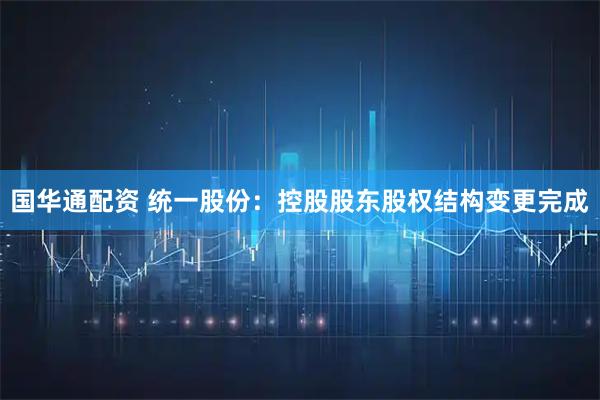 国华通配资 统一股份：控股股东股权结构变更完成