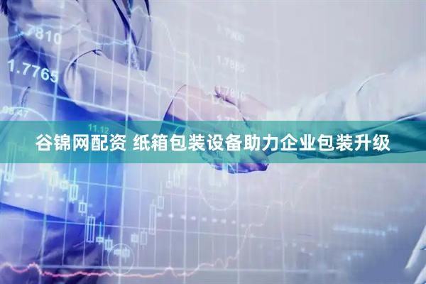 谷锦网配资 纸箱包装设备助力企业包装升级