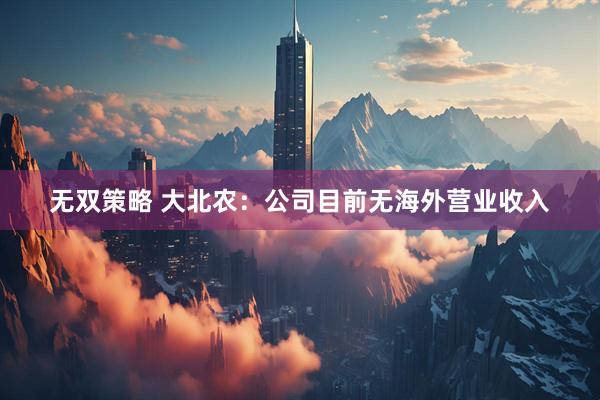 无双策略 大北农：公司目前无海外营业收入