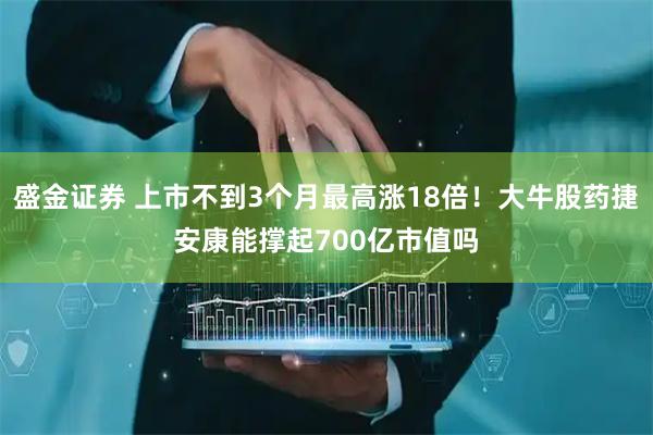 盛金证券 上市不到3个月最高涨18倍！大牛股药捷安康能撑起700亿市值吗