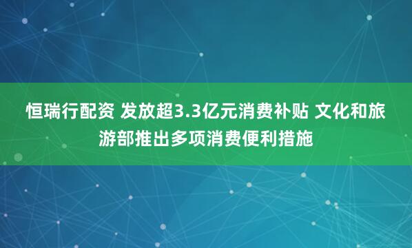 恒瑞行配资 发放超3.3亿元消费补贴 文化和旅游部推出多项消费便利措施