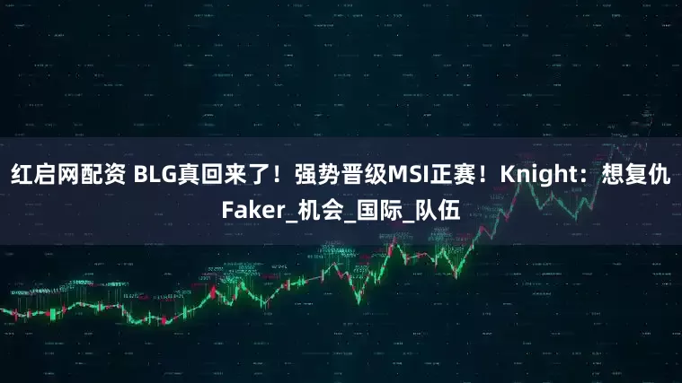 红启网配资 BLG真回来了！强势晋级MSI正赛！Knight：想复仇Faker_机会_国际_队伍
