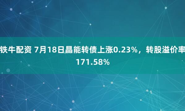 铁牛配资 7月18日晶能转债上涨0.23%，转股溢价率171.58%
