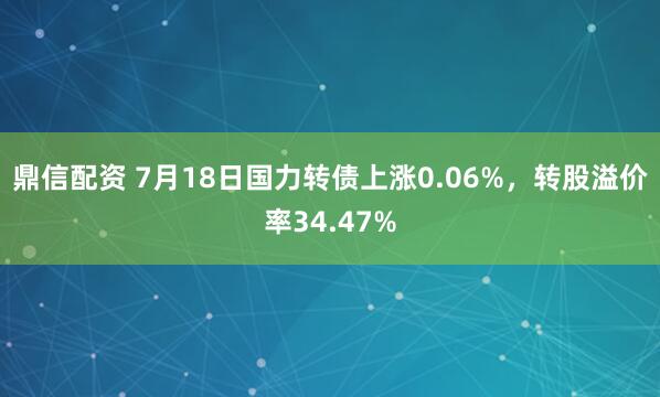 鼎信配资 7月18日国力转债上涨0.06%，转股溢价率34.47%