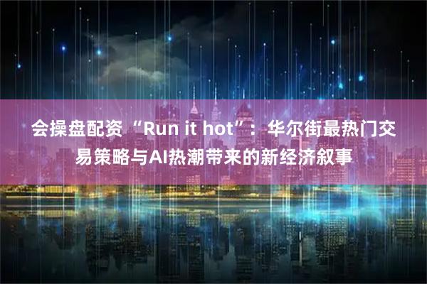 会操盘配资 “Run it hot”：华尔街最热门交易策略与AI热潮带来的新经济叙事