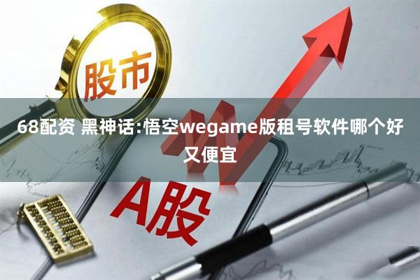 68配资 黑神话:悟空wegame版租号软件哪个好又便宜