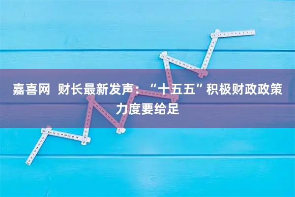 嘉喜网  财长最新发声：“十五五”积极财政政策力度要给足